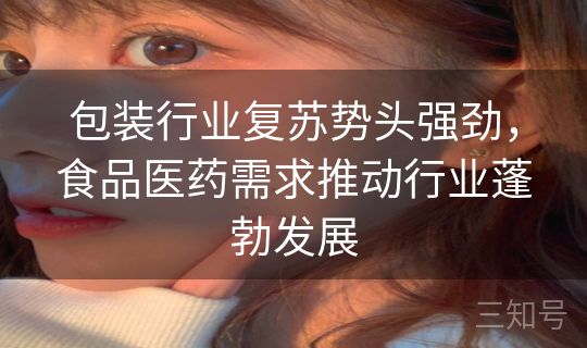 包装行业复苏势头强劲,食品医药需求推动行业蓬勃发展 包装行业复苏势头强劲,食品医药需求推动行业蓬勃发展