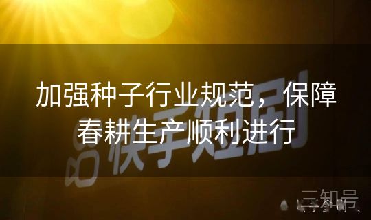 加强种子行业规范，保障春耕生产顺利进行