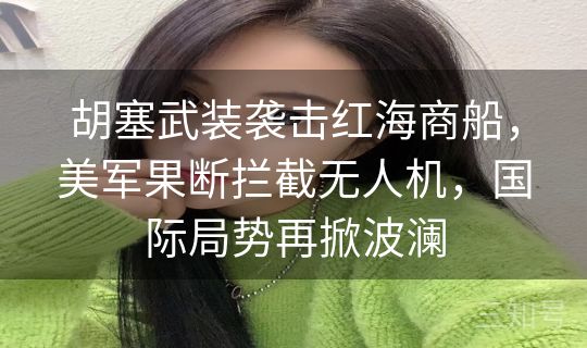 胡塞武装袭击红海商船，美军果断拦截无人机，国际局势再掀波澜