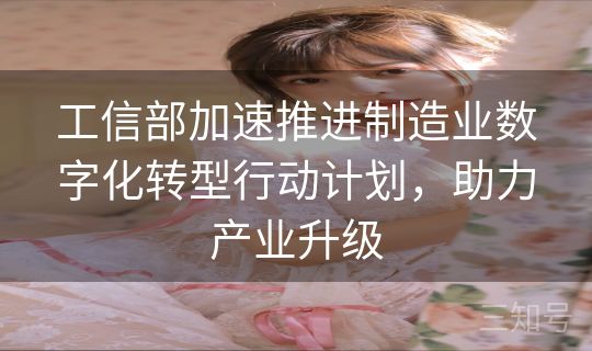 工信部加速推进制造业数字化转型行动计划，助力产业升级