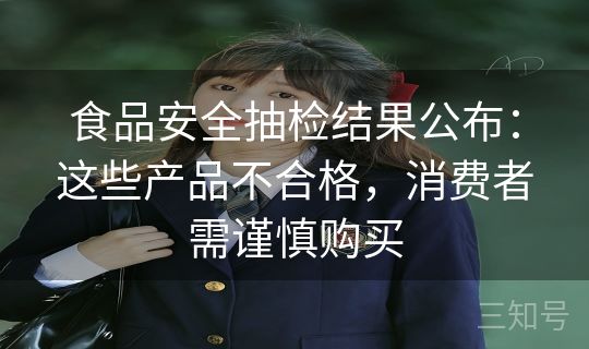 食品安全抽检结果公布：这些产品不合格，消费者需谨慎购买