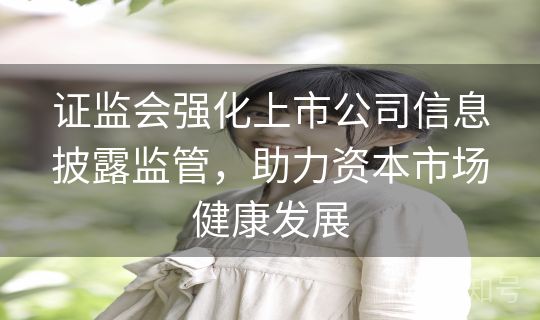 证监会强化上市公司信息披露监管，助力资本市场健康发展