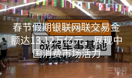 春节假期银联网联交易金额达13.12万亿元,展现中国消费市场活力 春节假期银联网联交易金额达13.12万亿元,展现中国消费市场活力