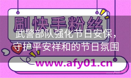 武警部队强化节日安保，守护平安祥和的节日氛围