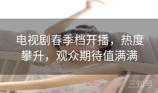 电视剧春季档开播，热度攀升，观众期待值满满