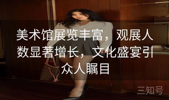 美术馆展览丰富，观展人数显著增长，文化盛宴引众人瞩目