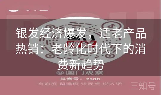 银发经济爆发,适老产品热销:老龄化时代下的消费新趋势 银发经济爆发,适老产品热销:老龄化时代下的消费新趋势