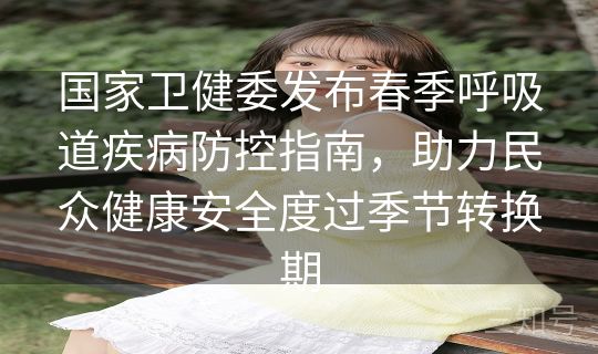 国家卫健委发布春季呼吸道疾病防控指南，助力民众健康安全度过季节转换期