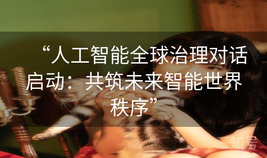 “人工智能全球治理对话启动：共筑未来智能世界秩序”