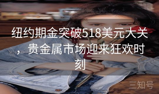 纽约期金突破518美元大关，贵金属市场迎来狂欢时刻