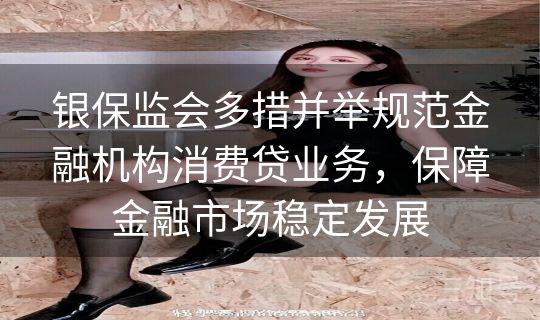 银保监会多措并举规范金融机构消费贷业务，保障金融市场稳定发展