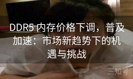 DDR5 内存价格下调，普及加速：市场新趋势下的机遇与挑战