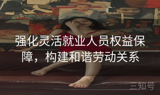 强化灵活就业人员权益保障,构建和谐劳动关系 强化灵活就业人员权益保障,构建和谐劳动关系