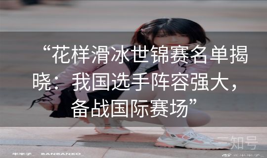 “花样滑冰世锦赛名单揭晓：我国选手阵容强大，备战国际赛场”