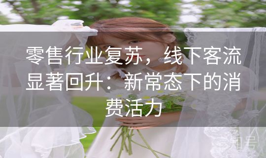 零售行业复苏，线下客流显著回升：新常态下的消费活力