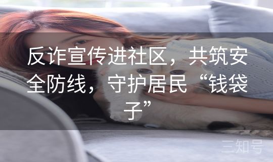 反诈宣传进社区，共筑安全防线，守护居民“钱袋子”