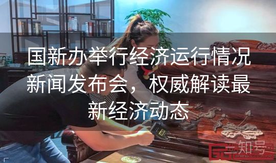 国新办举行经济运行情况新闻发布会，权威解读最新经济动态
