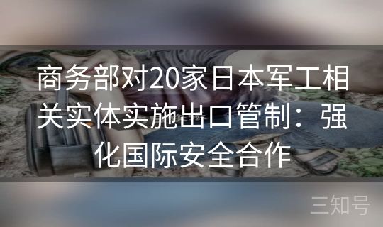 商务部对20家日本军工相关实体实施出口管制：强化国际安全合作