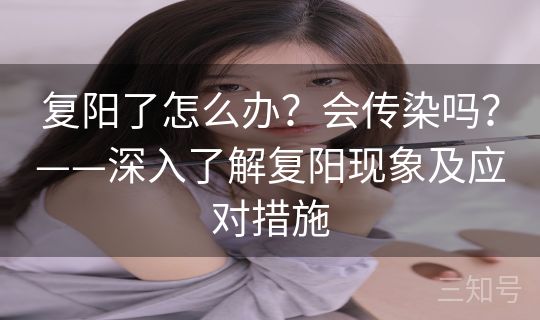 复阳了怎么办？会传染吗？——深入了解复阳现象及应对措施