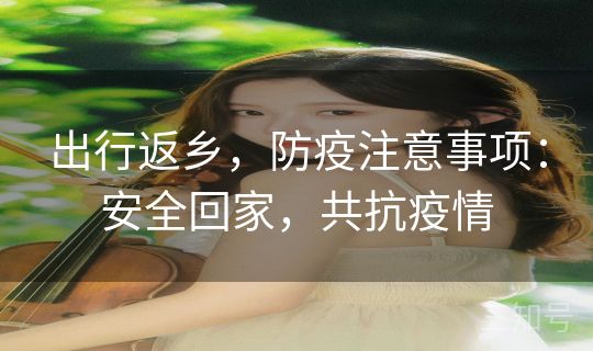 出行返乡，防疫注意事项：安全回家，共抗疫情