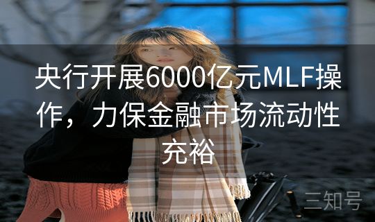 央行开展6000亿元MLF操作，力保金融市场流动性充裕