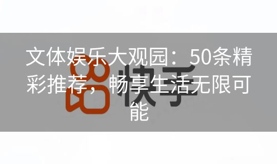 文体娱乐大观园：50条精彩推荐，畅享生活无限可能