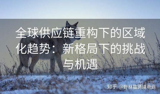 全球供应链重构下的区域化趋势：新格局下的挑战与机遇