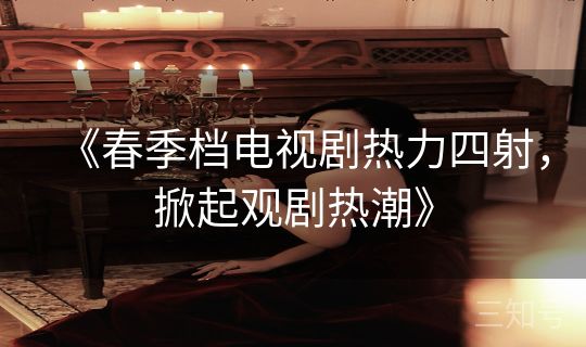 《春季档电视剧热力四射，掀起观剧热潮》