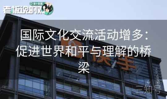 国际文化交流活动增多：促进世界和平与理解的桥梁