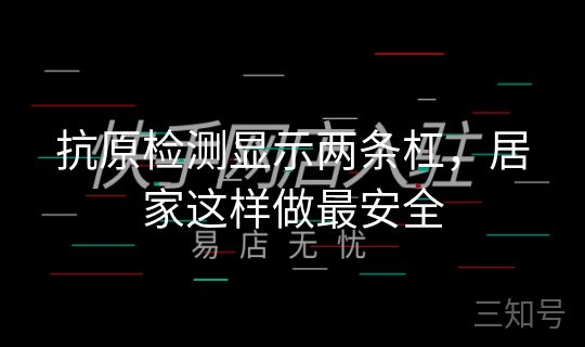 抗原检测显示两条杠，居家这样做最安全
