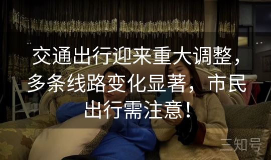 交通出行迎来重大调整，多条线路变化显著，市民出行需注意！