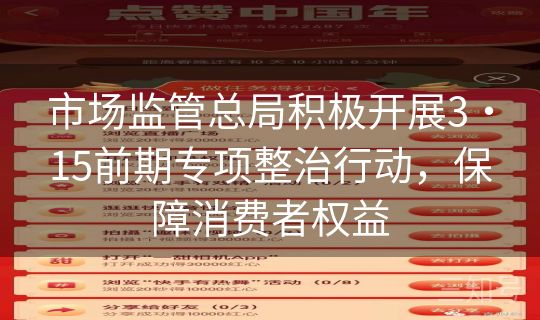 市场监管总局积极开展3・15前期专项整治行动,保障消费者权益 市场监管总局积极开展3・15前期专项整治行动,保障消费者权益