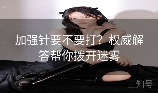 加强针要不要打？权威解答帮你拨开迷雾