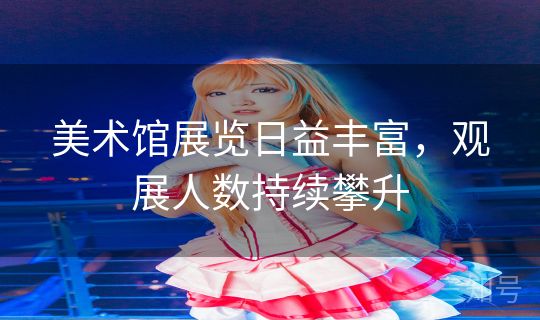美术馆展览日益丰富，观展人数持续攀升