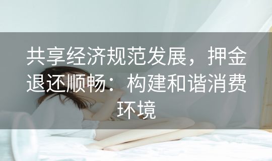 共享经济规范发展,押金退还顺畅:构建和谐消费环境 共享经济规范发展,押金退还顺畅:构建和谐消费环境