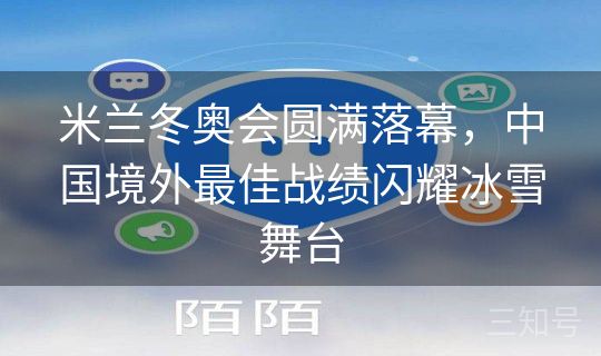 米兰冬奥会圆满落幕，中国境外最佳战绩闪耀冰雪舞台