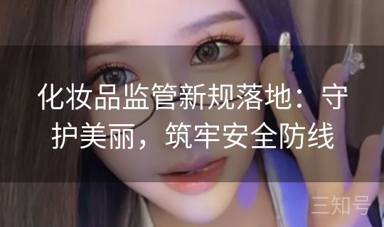 化妆品监管新规落地：守护美丽，筑牢安全防线