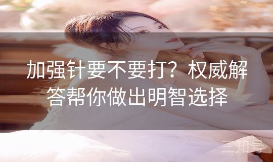 加强针要不要打？权威解答帮你做出明智选择