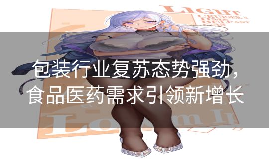 包装行业复苏态势强劲,食品医药需求引领新增长 包装行业复苏态势强劲,食品医药需求引领新增长