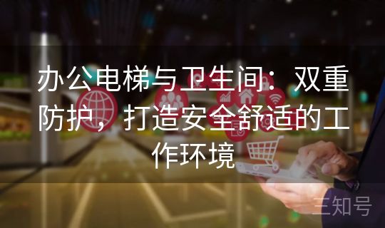 办公电梯与卫生间:双重防护,打造安全舒适的工作环境 办公电梯与卫生间:双重防护,打造安全舒适的工作环境