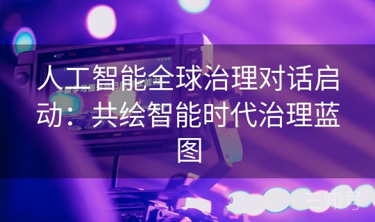 人工智能全球治理对话启动：共绘智能时代治理蓝图