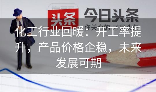 化工行业回暖：开工率提升，产品价格企稳，未来发展可期