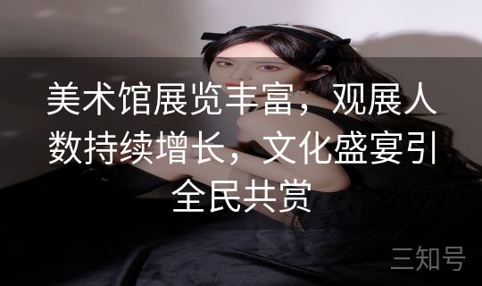 美术馆展览丰富,观展人数持续增长,文化盛宴引全民共赏 美术馆展览丰富,观展人数持续增长,文化盛宴引全民共赏
