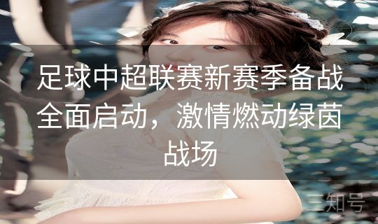 足球中超联赛新赛季备战全面启动，激情燃动绿茵战场