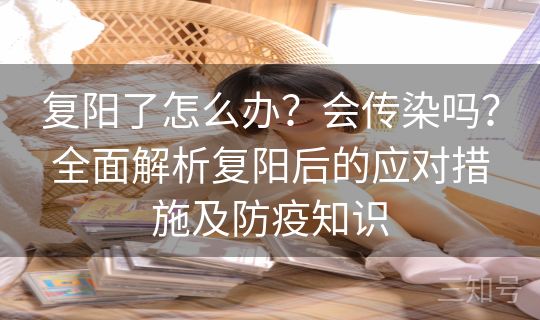 复阳了怎么办？会传染吗？全面解析复阳后的应对措施及防疫知识