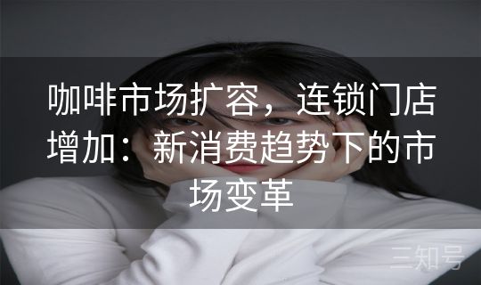 咖啡市场扩容，连锁门店增加：新消费趋势下的市场变革