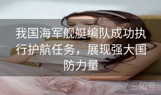 我国海军舰艇编队成功执行护航任务,展现强大国防力量 我国海军舰艇编队成功执行护航任务,展现强大国防力量