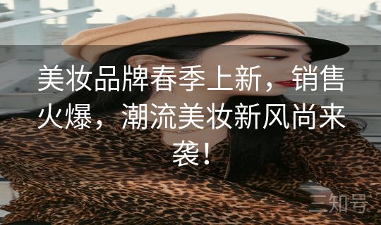 美妆品牌春季上新，销售火爆，潮流美妆新风尚来袭！