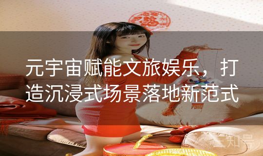 元宇宙赋能文旅娱乐，打造沉浸式场景落地新范式