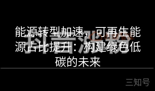 能源转型加速,可再生能源占比提升:构建绿色低碳的未来 能源转型加速,可再生能源占比提升:构建绿色低碳的未来
